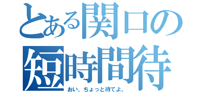 とある関口の短時間待（おい、ちょっと待てよ。）