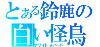 とある鈴鹿の白い怪鳥（ホワイト★バード）