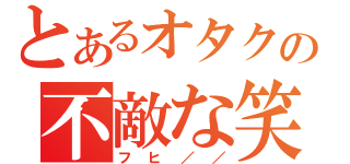 とあるオタクの不敵な笑（フヒ／／）