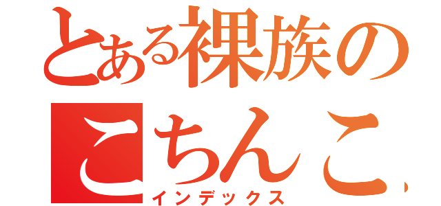 とある裸族のこちんこ（インデックス）