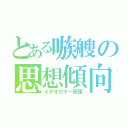 とある嗾艘の思想傾向（イデオロギー原理）