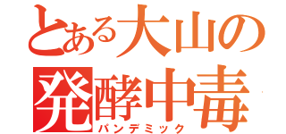 とある大山の発酵中毒（パンデミック）