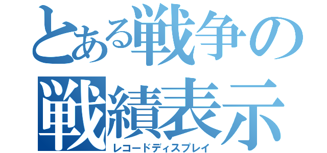 とある戦争の戦績表示（レコードディスプレイ）