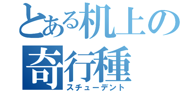 とある机上の奇行種（スチューデント）