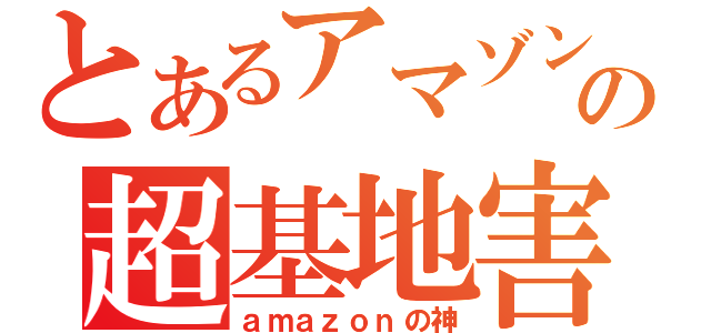 とあるアマゾンの超基地害（ａｍａｚｏｎの神）