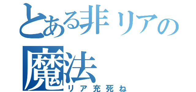 とある非リアの魔法（リア充死ね）