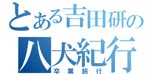 とある吉田研の八犬紀行（卒業旅行）