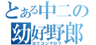 とある中二の幼好野郎（ロリコンヤロウ）