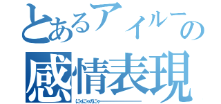 とあるアイルーの感情表現（にゃにゃのにゃーーーーーーーーーーーー）