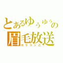 とあるゆぅゆぅの眉毛放送（ロリコン乙）