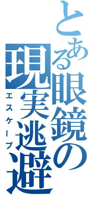 とある眼鏡の現実逃避（エスケープ）