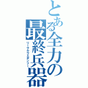 とある全力の最終兵器Ⅱ（リーサルウエポンツー）