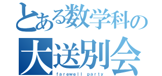 とある数学科の大送別会（ｆａｒｅｗｅｌｌ ｐａｒｔｙ）