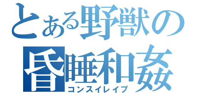 とある野獣の昏睡和姦（コンスイレイプ）