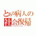 とある病人の社会復帰（リハビリテーション）