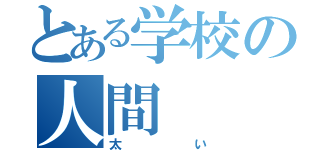 とある学校の人間（太い）