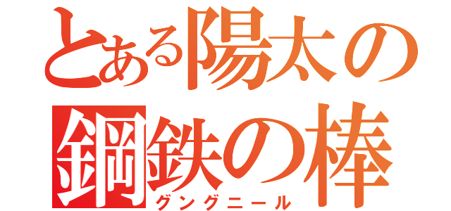 とある陽太の鋼鉄の棒（グングニール）