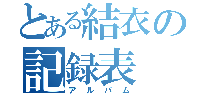 とある結衣の記録表（アルバム）