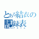 とある結衣の記録表（アルバム）