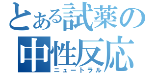 とある試薬の中性反応（ニュートラル）