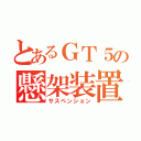 とあるＧＴ５の懸架装置（サスペンション）