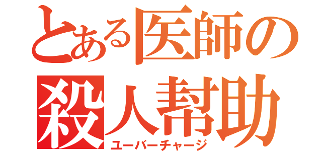 とある医師の殺人幇助（ユーバーチャージ）