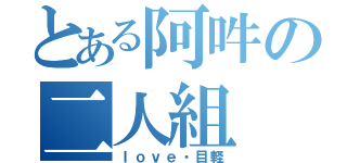 とある阿吽の二人組（ｌｏｖｅ・目軽）