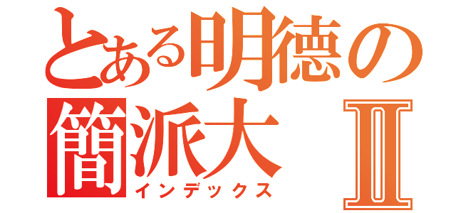 とある明德の簡派大Ⅱ（インデックス）