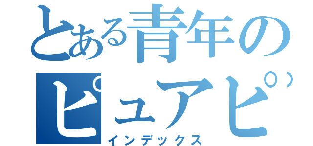 とある青年のピュアピュア（インデックス）