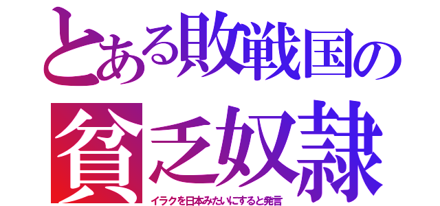 とある敗戦国の貧乏奴隷（イラクを日本みたいにすると発言）