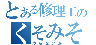 とある修理工のくそみそ（やらないか）