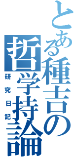 とある種吉の哲学持論（研究日記）