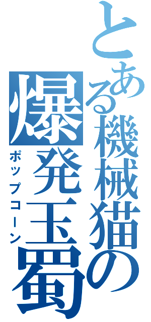 とある機械猫の爆発玉蜀黍（ポップコーン）