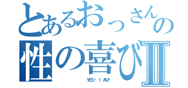 とあるおっさんの性の喜びⅡ（             ＹＥＳ👇 Ｉ ＡＭ❕）