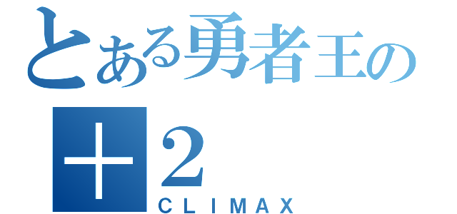 とある勇者王の＋２（ＣＬＩＭＡＸ）