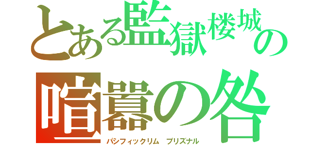 とある監獄楼城の喧囂の咎（パシフィックリム　プリズナル）