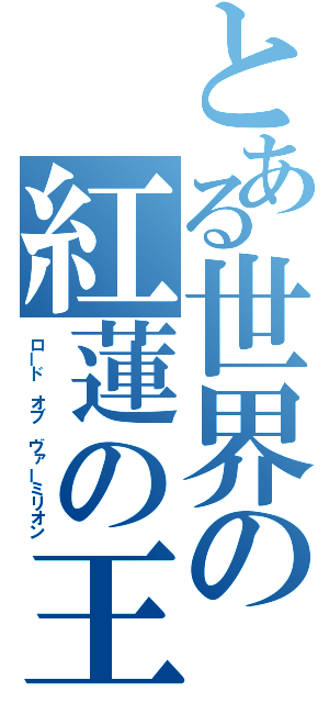 とある世界の紅蓮の王（ロード オブ ヴァーミリオン）