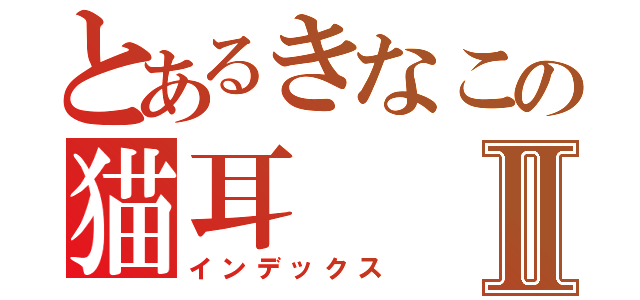 とあるきなこの猫耳Ⅱ（インデックス）