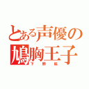 とある声優の鳩胸王子（下野紘）