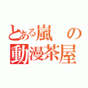 とある嵐の動漫茶屋（）