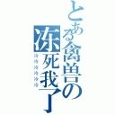 とある禽兽の冻死我了（冷冷冷冷冷冷）