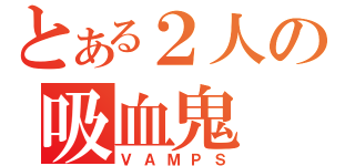 とある２人の吸血鬼（ＶＡＭＰＳ）