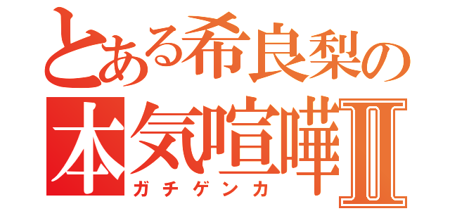 とある希良梨の本気喧嘩Ⅱ（ガチゲンカ）