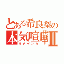 とある希良梨の本気喧嘩Ⅱ（ガチゲンカ）