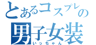 とあるコスプレイヤーの男子女装（いっちゃん）