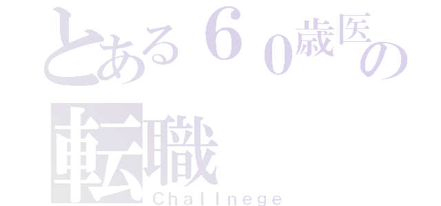 とある６０歳医の転職（Ｃｈａｌｌｎｅｇｅ）