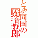 とある同国の騒音野郎Ⅱ（サワナカー）