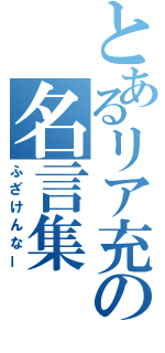 とあるリア充の名言集（ふざけんなー）