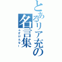 とあるリア充の名言集（ふざけんなー）