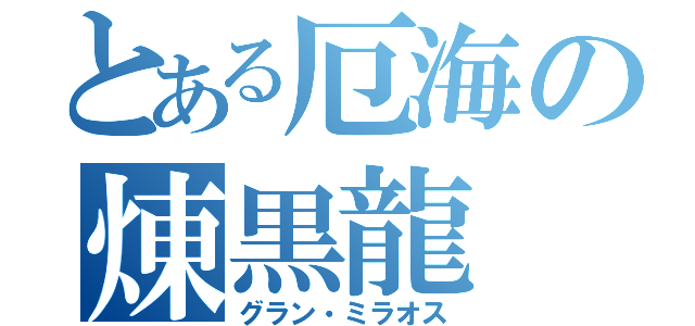 とある厄海の煉黒龍（グラン・ミラオス）